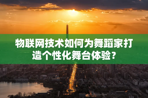 物联网技术如何为舞蹈家打造个性化舞台体验？