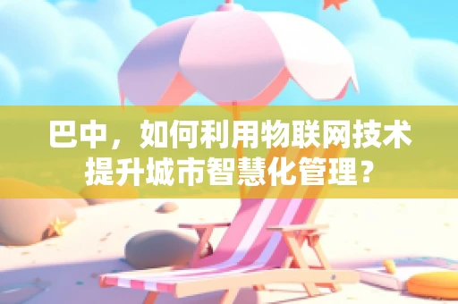 巴中，如何利用物联网技术提升城市智慧化管理？