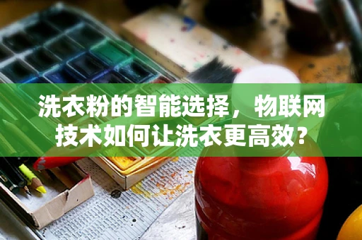 洗衣粉的智能选择，物联网技术如何让洗衣更高效？