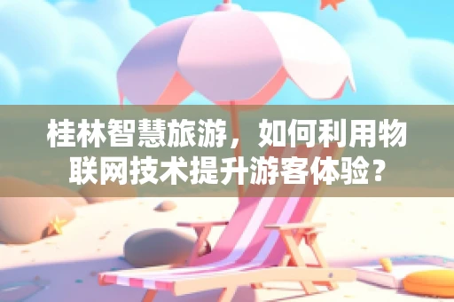 桂林智慧旅游，如何利用物联网技术提升游客体验？
