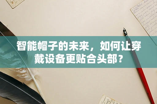 智能帽子的未来，如何让穿戴设备更贴合头部？