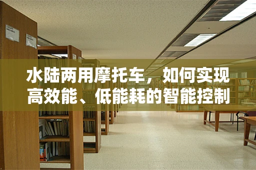 水陆两用摩托车，如何实现高效能、低能耗的智能控制？