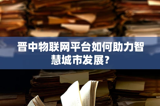 晋中物联网平台如何助力智慧城市发展？
