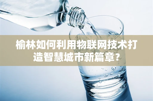 榆林如何利用物联网技术打造智慧城市新篇章？