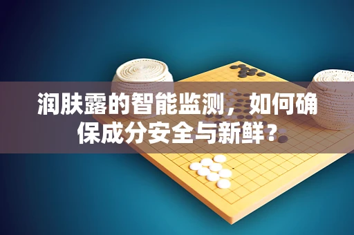润肤露的智能监测，如何确保成分安全与新鲜？