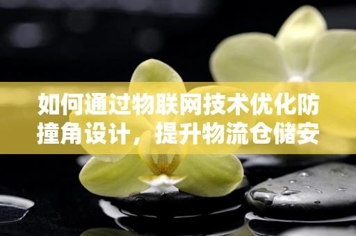 如何通过物联网技术优化防撞角设计，提升物流仓储安全？