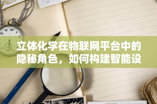 立体化学在物联网平台中的隐秘角色，如何构建智能设备的分子级交互？
