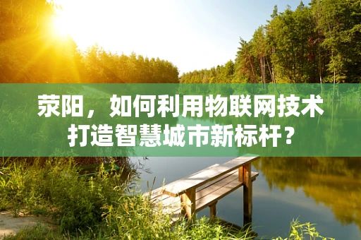 荥阳，如何利用物联网技术打造智慧城市新标杆？