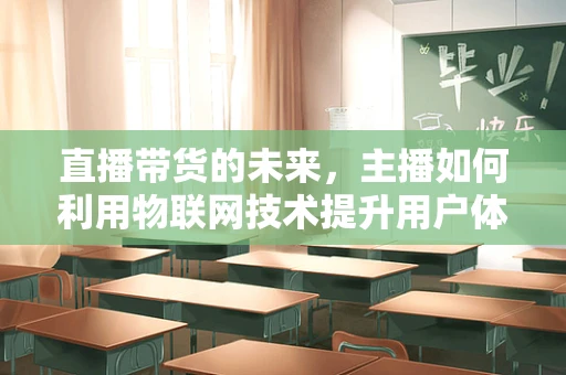 直播带货的未来，主播如何利用物联网技术提升用户体验？