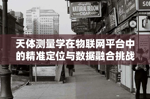 天体测量学在物联网平台中的精准定位与数据融合挑战