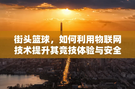 街头篮球，如何利用物联网技术提升其竞技体验与安全性？