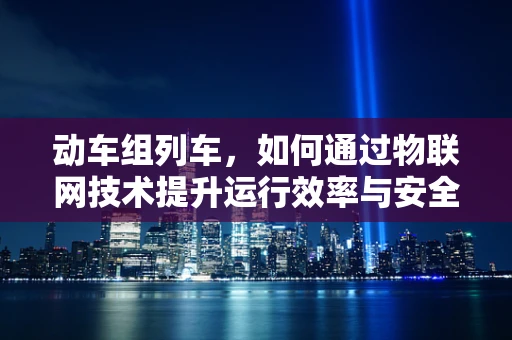 动车组列车，如何通过物联网技术提升运行效率与安全性？