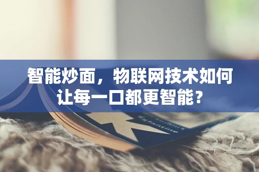 智能炒面，物联网技术如何让每一口都更智能？