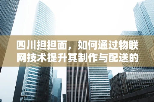 四川担担面，如何通过物联网技术提升其制作与配送的效率与品质？