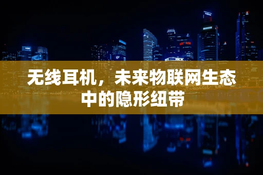 无线耳机，未来物联网生态中的隐形纽带