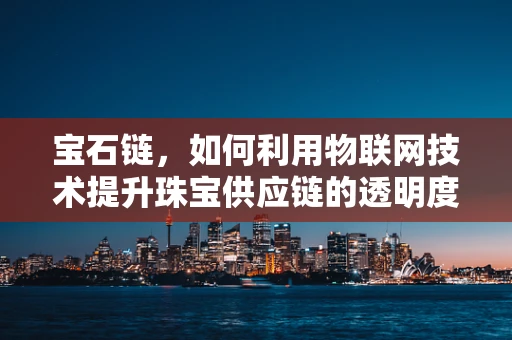 宝石链，如何利用物联网技术提升珠宝供应链的透明度与效率？