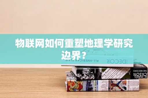 物联网如何重塑地理学研究边界？