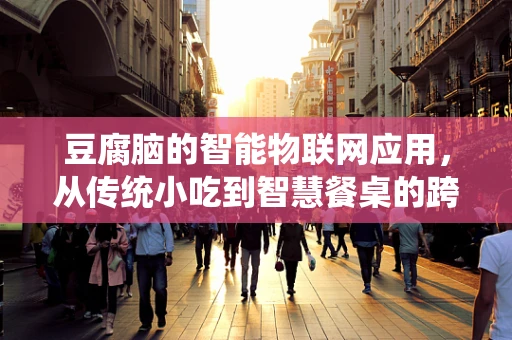 豆腐脑的智能物联网应用，从传统小吃到智慧餐桌的跨越？