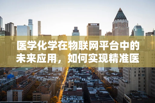 医学化学在物联网平台中的未来应用，如何实现精准医疗的智能化？