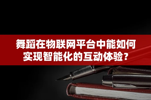 舞蹈在物联网平台中能如何实现智能化的互动体验？
