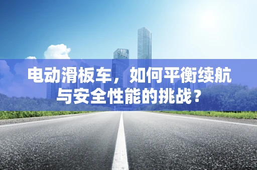 电动滑板车，如何平衡续航与安全性能的挑战？