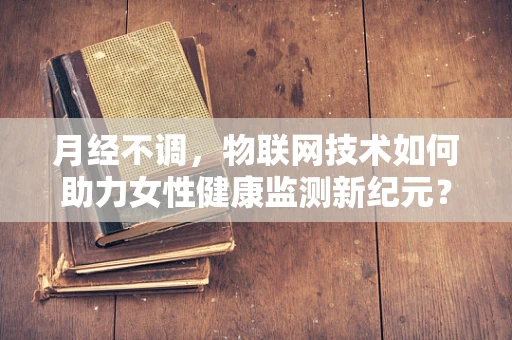 月经不调，物联网技术如何助力女性健康监测新纪元？