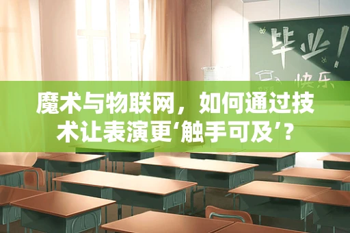 魔术与物联网，如何通过技术让表演更‘触手可及’？
