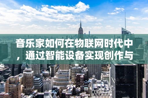 音乐家如何在物联网时代中，通过智能设备实现创作与表演的飞跃？