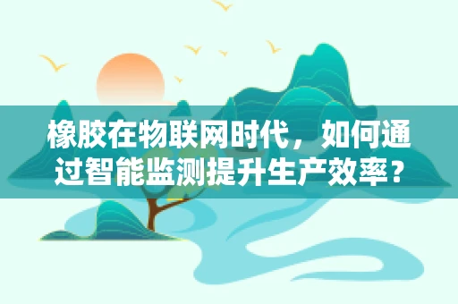 橡胶在物联网时代，如何通过智能监测提升生产效率？