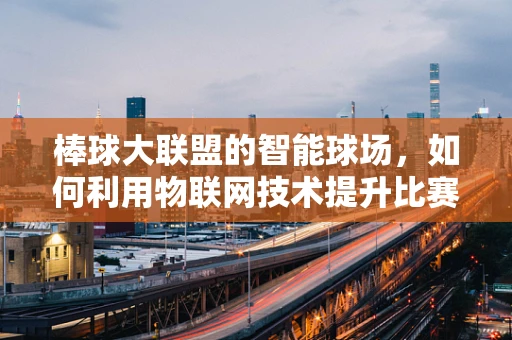 棒球大联盟的智能球场，如何利用物联网技术提升比赛体验？