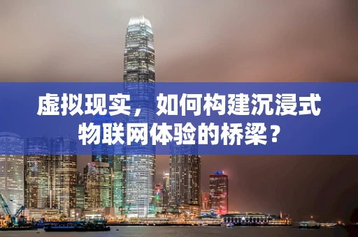 虚拟现实，如何构建沉浸式物联网体验的桥梁？