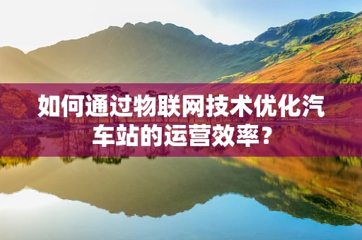 如何通过物联网技术优化汽车站的运营效率？