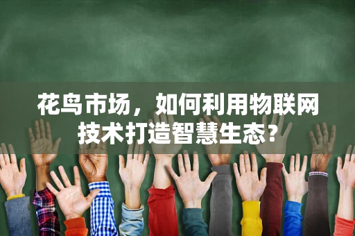 花鸟市场，如何利用物联网技术打造智慧生态？