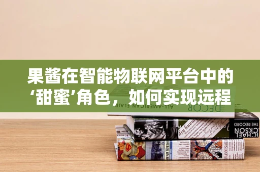 果酱在智能物联网平台中的‘甜蜜’角色，如何实现远程监控与智能调配？