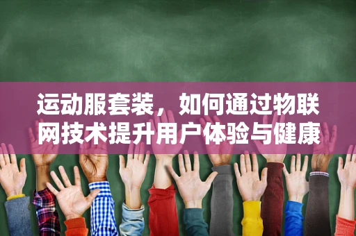 运动服套装，如何通过物联网技术提升用户体验与健康监测？