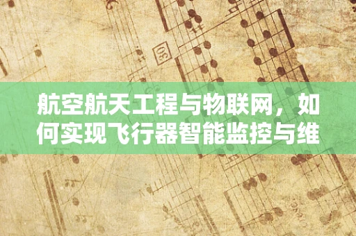 航空航天工程与物联网，如何实现飞行器智能监控与维护？