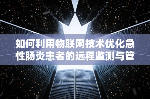 如何利用物联网技术优化急性肠炎患者的远程监测与管理？