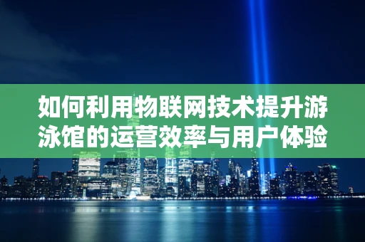 如何利用物联网技术提升游泳馆的运营效率与用户体验？