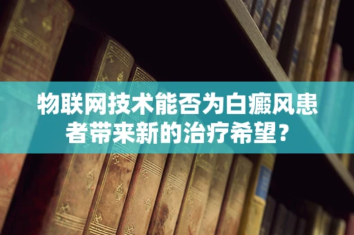 物联网技术能否为白癜风患者带来新的治疗希望？