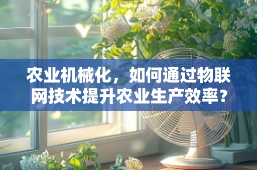农业机械化，如何通过物联网技术提升农业生产效率？