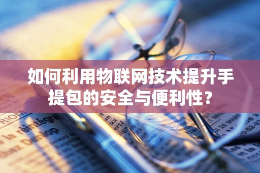 如何利用物联网技术提升手提包的安全与便利性？