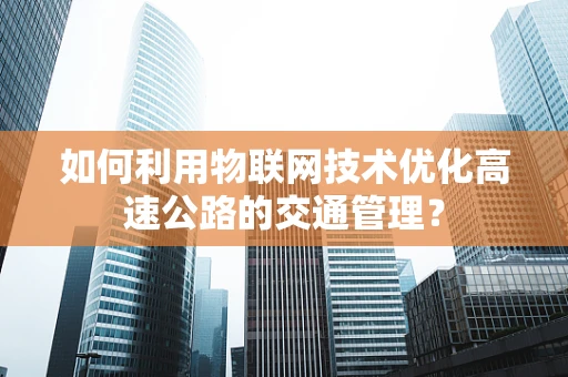 如何利用物联网技术优化高速公路的交通管理？