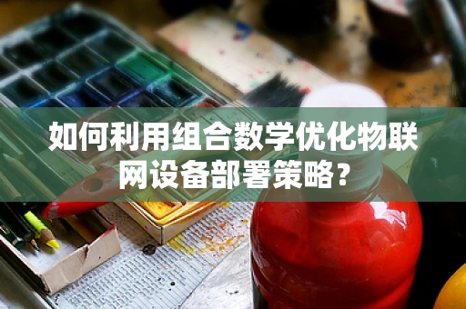 如何利用组合数学优化物联网设备部署策略？