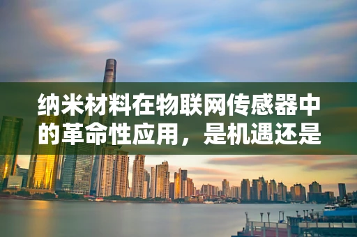 纳米材料在物联网传感器中的革命性应用，是机遇还是挑战？