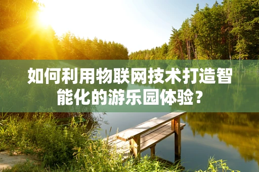 如何利用物联网技术打造智能化的游乐园体验？