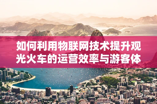 如何利用物联网技术提升观光火车的运营效率与游客体验？