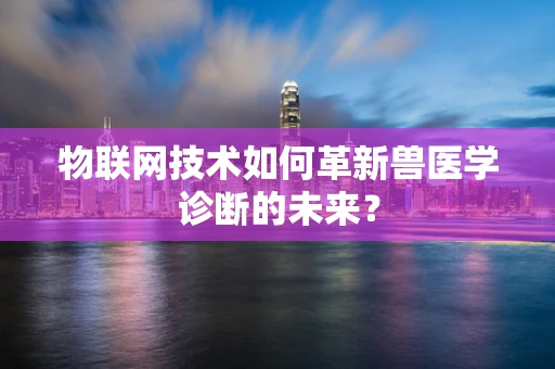物联网技术如何革新兽医学诊断的未来？
