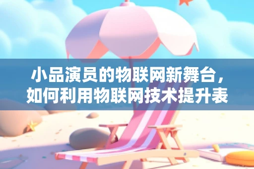 小品演员的物联网新舞台，如何利用物联网技术提升表演互动性？