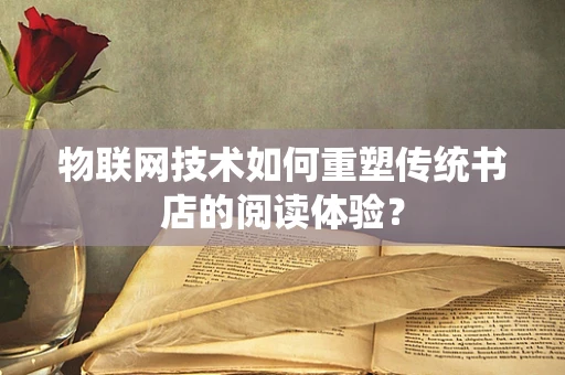 物联网技术如何重塑传统书店的阅读体验？