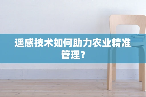 遥感技术如何助力农业精准管理？
